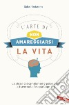 L'arte di non amareggiarsi la vita. Le chiavi del cambiamento psicologico attraverso la terapia cognitiva libro