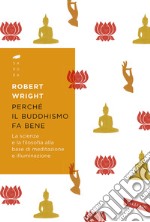 Perché il buddhismo fa bene. La scienza e la filosofia alla base di meditazione e illuminazione libro