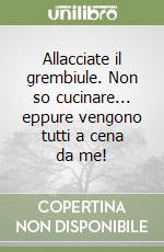 Allacciate il grembiule. Non so cucinare... eppure vengono tutti a cena da me! libro