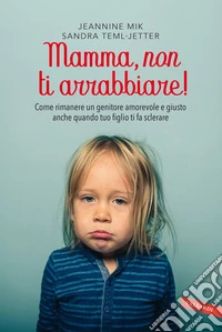 Mamma, non ti arrabbiare! Come rimanere un genitore amorevole e giusto anche quando tuo figlio ti fa sclerare