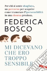 Mi dicevano che ero troppo sensibile. Per chi si sente sbagliato, un percorso per scoprire come tramutare l'ipersensibilità in una risorsa preziosa. Nuova ediz. libro