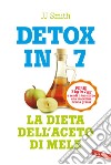 Detox in 7. La dieta dell'aceto di mele. Perdi 7 kg in 7 gg e rendi il tuo corpo una macchina brucia grassi libro di Smith J.J.
