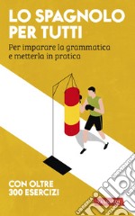 Lo spagnolo per tutti. Per imparare la grammatica e metterla in pratica libro