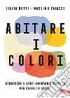 Abitare i colori. Conoscere il loro linguaggio per capirli e usarli libro