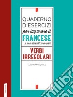 Quaderno d'esercizi per imparare il francese ...e non dimenticarlo più! Verbi irregolari libro