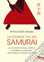 La grande via del samurai. La filosofia degli antichi guerrieri giapponesi applicata al mondo di oggi