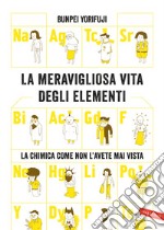 La meravigliosa vita degli elementi. La chimica come non l'avete mai vista. Nuova ediz. libro