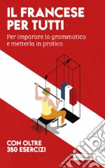 Il francese per tutti. Per imparare la grammatica e metterla in pratica