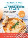 Cucina leggero con la friggitrice ad aria. Rivoluziona la tua tavola con oltre 100 ricette gustose, veloci e salutari libro di Pace Francesca