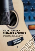 Registrare la chitarra acustica. Suggerimenti per il perfetto Home Recording dai più importanti ingegneri del suono libro