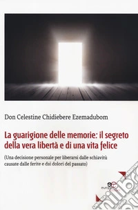 La guarigione delle memorie: il segreto della vera libertà e di una vita felice. (Una decisione personale per liberarsi dalle schiavitù causate dalle ferite e dai dolori del passato) libro