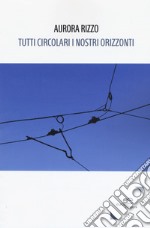 Tutti circolari i nostri orizzonti libro