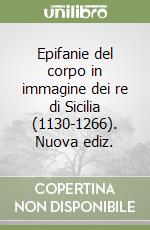 Epifanie del corpo in immagine dei re di Sicilia (1130-1266). Nuova ediz. libro