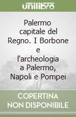 Palermo capitale del Regno. I Borbone e l'archeologia a Palermo, Napoli e Pompei libro