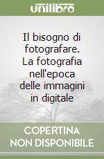 Il bisogno di fotografare. La fotografia nell'epoca delle immagini in digitale