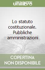 Lo statuto costituzionale. Pubbliche amministrazioni libro