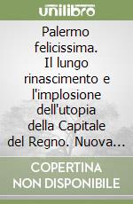 Palermo felicissima. Il lungo rinascimento e l'implosione dell'utopia della Capitale del Regno. Nuova ediz. libro