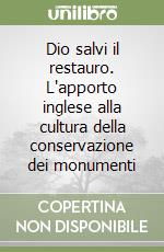 Dio salvi il restauro. L'apporto inglese alla cultura della conservazione dei monumenti libro