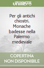 Per gli antichi chiostri. Monache badesse nella Palermo medievale libro