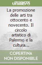 La promozione delle arti tra ottocento e novecento. Il circolo artistico di Palermo e la cultura europea libro