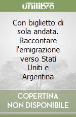 Con biglietto di sola andata. Raccontare l'emigrazione verso Stati Uniti e Argentina libro