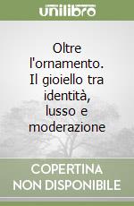 Oltre l'ornamento. Il gioiello tra identità, lusso e moderazione libro