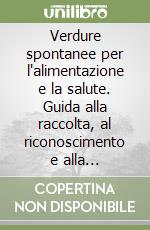 Verdure spontanee per l'alimentazione e la salute. Guida alla raccolta, al riconoscimento e alla preparazione libro