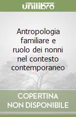 Antropologia familiare e ruolo dei nonni nel contesto contemporaneo libro