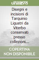 Disegni e incisioni di Tarquinio Ligustri da Viterbo conservati presso collezioni private e pubbliche italiane, francesi e tedesche