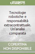 Tecnologie robotiche e responsabilità extracontrattuale. Un'analisi comparata libro
