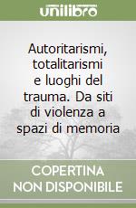 Autoritarismi, totalitarismi e luoghi del trauma. Da siti di violenza a spazi di memoria libro