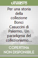 Per una storia della collezione Bonci Casuccini di Palermo. Un paradigma del collezionismo ottocentesco nell'Italia risorgimentale libro