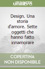 Design. Una storia d'amore. Sette oggetti che hanno fatto innamorare libro