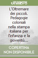 L'Oltremare dei piccoli. Pedagogie coloniali nella stampa italiana per l'infanzia e la gioventù (1861-1945) libro