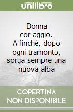 Donna cor-aggio. Affinché, dopo ogni tramonto, sorga sempre una nuova alba