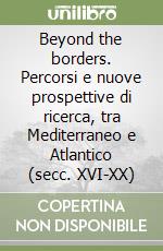 Beyond the borders. Percorsi e nuove prospettive di ricerca, tra Mediterraneo e Atlantico (secc. XVI-XX)