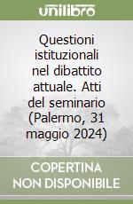 Questioni istituzionali nel dibattito attuale. Atti del seminario (Palermo, 31 maggio 2024) libro
