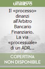 Il «processo» dinanzi all'Arbitro Bancario Finanziario. La via «processuale» di un ADR di tipo decisorio dall'esito non vincolante libro