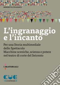 L'ingranaggio e l'incanto. Per una storia multimediale dello Spettacolo. Macchine sceniche, scienza e potere nel teatro di corte del Seicento libro