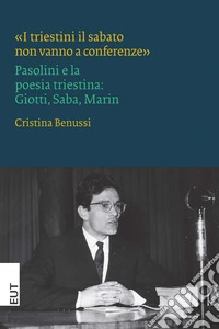«I triestini il sabato non vanno a conferenze». Pasolini e la poesia triestina: Giotti, Saba, Marin libro