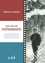 Una vita da fotografo. Autobiografia autentica di quello che sono riuscito a compiere nella mia vita