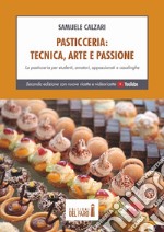 Pasticceria. Tecnica, arte e passione. La pasticceria per studenti, amatori, appassionati e casalinghe