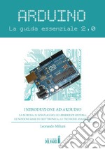 Arduino. La guida essenziale 2.0. La scheda, il linguaggio, le librerie di sistema, le nozioni base di elettronica, le tecniche avanzate libro