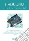 Arduino. La guida essenziale 2.0. La scheda, il linguaggio, le librerie di sistema, le nozioni base di elettronica, le tecniche avanzate libro