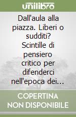 Dall'aula alla piazza. Liberi o sudditi? Scintille di pensiero critico per difenderci nell'epoca dei ricatti globali