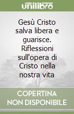 Gesù Cristo salva libera e guarisce. Riflessioni sull'opera di Cristo nella nostra vita libro