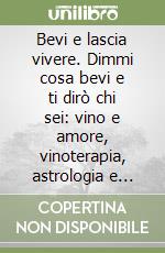 Bevi e lascia vivere. Dimmi cosa bevi e ti dirò chi sei: vino e amore, vinoterapia, astrologia e vino libro