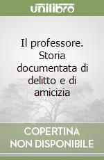 Il professore. Storia documentata di delitto e di amicizia