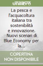 La pesca e l'acquacoltura italiana tra sostenibilità e innovazione. Nuovi scenari di Blue Economy per la sostenibilità economica delle imprese ittiche libro
