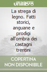 La strega di legno. Fatti storici, anguane e prodigi all'ombra dei castagni trentini libro